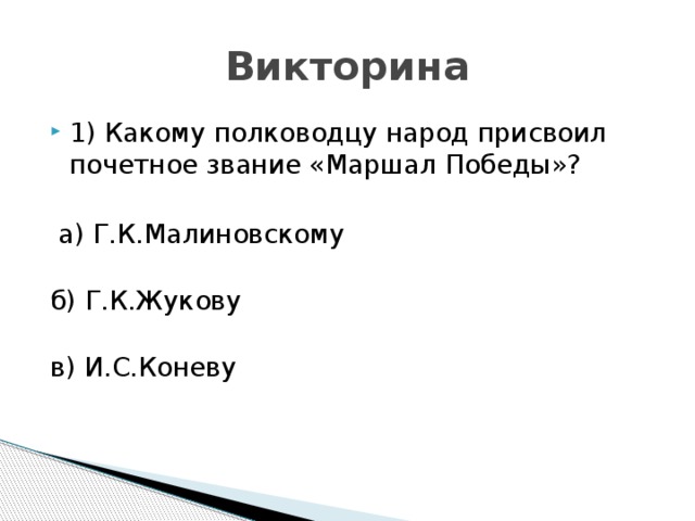 Викторина 1) Какому полководцу народ присвоил почетное звание «Маршал Победы»?  а) Г.К.Малиновскому   б) Г.К.Жукову   в) И.С.Коневу