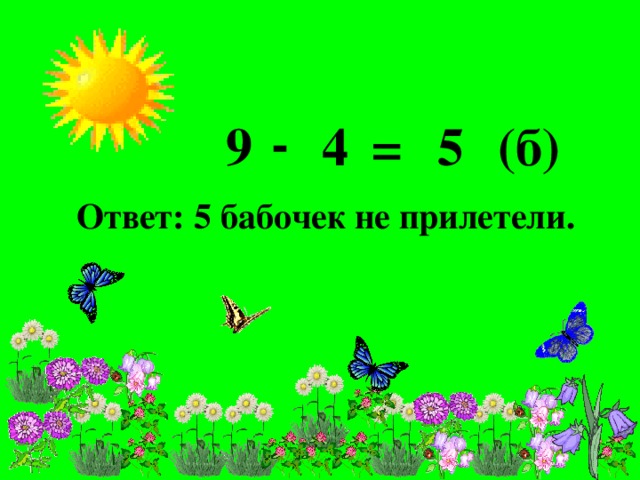 - 9 (б) 5 = 4 Ответ: 5 бабочек не прилетели.