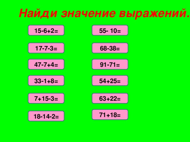 Найди значение выражений. 15-6+2= 55- 10= 17-7-3= 68-38= 47-7+4= 91-71= 33-1+8= 54+25= 7+15-3= 63+22= 71+18= 18-14-2=