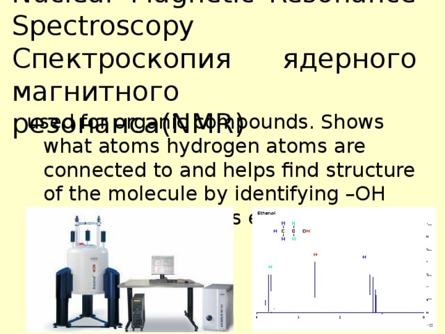 Nuclear Magnetic Resonance  Spectroscopy  Спектроскопия ядерного магнитного резонанса (NMR) used for organic compounds. Shows what atoms hydrogen atoms are connected to and helps find structure of the molecule by identifying –OH groups, -NH 2 groups etc.  