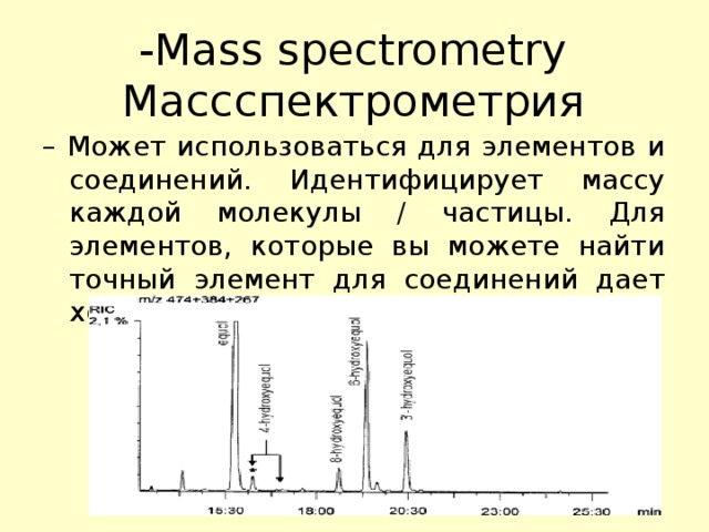 -Mass spectrometry  Массспектрометрия – Может использоваться для элементов и соединений. Идентифицирует массу каждой молекулы / частицы. Для элементов, которые вы можете найти точный элемент для соединений дает хорошее представление.