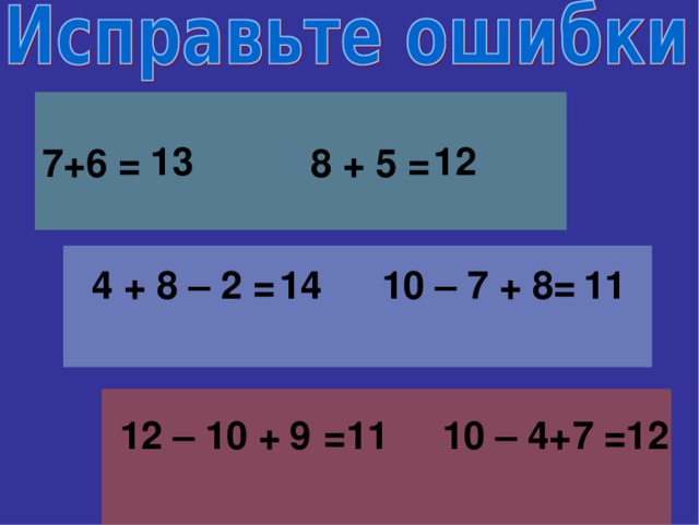 7+6 = 8 + 5 =  13 12  4 + 8 – 2 = 10 – 7 + 8=  11  14  12 – 10 +  =11 10 – 4+ =12 9 7