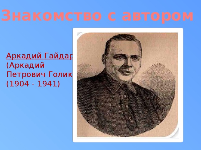 Знакомство с автором Аркадий Гайдар  (Аркадий Петрович Голиков)  (1904 - 1941)
