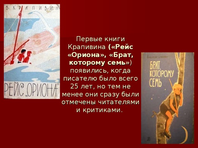 Первые книги Крапивина («Рейс «Ориона», «Брат, которому семь ») появились, когда писателю было всего 25 лет, но тем не менее они сразу были отмечены читателями и критиками.