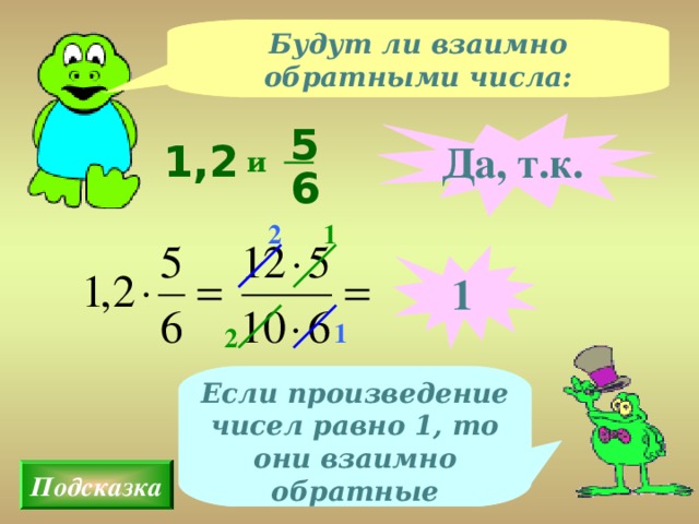 Будут ли взаимно обратными числа: 5 Да, т.к. 1,2 и 6 2 1 1 1 2 Если произведение чисел равно 1, то они взаимно обратные Подсказка