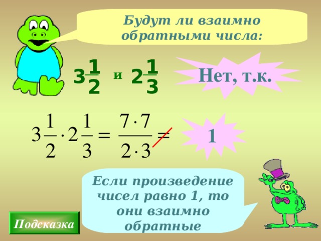 Будут ли взаимно обратными числа: 1 1 Нет, т.к. 3 2 и 2 3 1 Если произведение чисел равно 1, то они взаимно обратные Подсказка