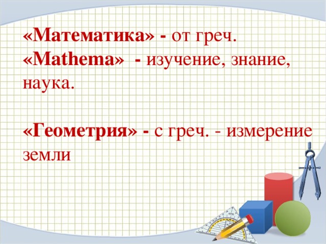 «Математика» - от  греч. «Mathema» - изучение, знание, наука.   «Геометрия» - с  греч. - измерение земли