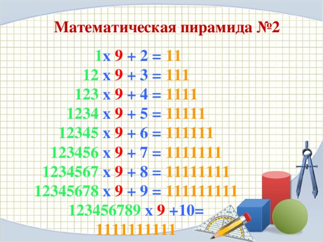 Математическая пирамида №2  1 x 9 + 2 = 11  12 x 9 + 3 = 111  123 x 9 + 4 = 1111  1234 x 9 + 5 = 11111  12345 x 9 + 6 = 111111  123456 x 9 + 7 = 1111111  1234567 x 9 + 8 = 11111111  12345678 x 9 + 9 = 111111111  123456789 x 9 +10= 1111111111