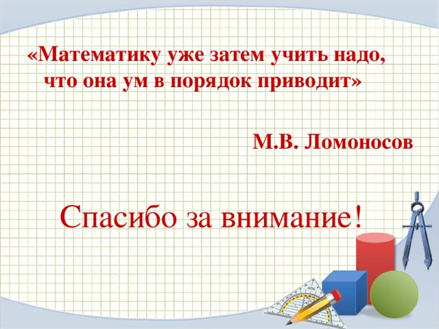 «Математику уже затем учить надо, что она ум в порядок приводит»  М.В. Ломоносов Спасибо за внимание!