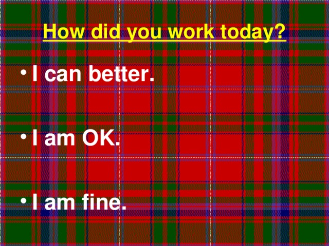 How did you work today? I can better.  I am OK.  I am fine.