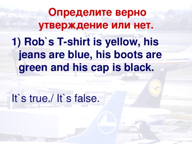 Определите верно утверждение или нет. 1) Rob`s T-shirt is yellow, his jeans are blue, his boots are green and his cap is black.  It`s true./ It`s false.