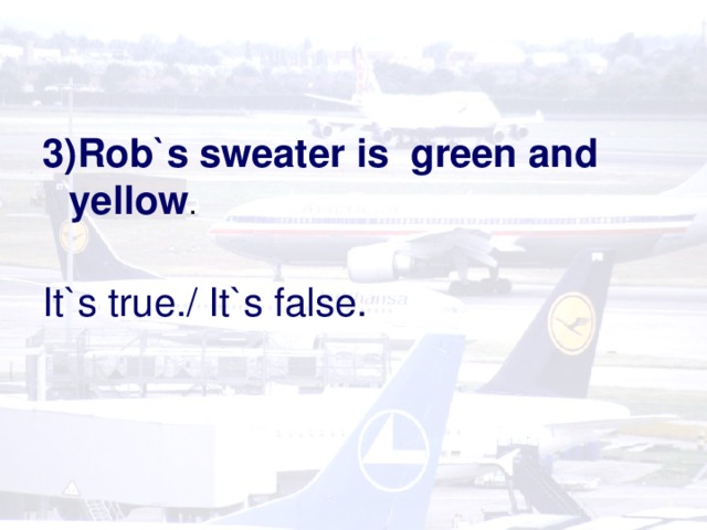 3)Rob`s sweater is green and yellow . It`s true./ It`s false.