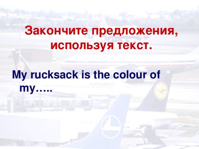Закончите предложения, используя текст.   My rucksack is the colour of my…..