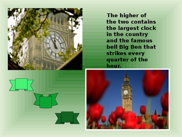 The higher of the two contains the largest clock in the country and the famous bell Big Ben that strikes every quarter of the hour.
