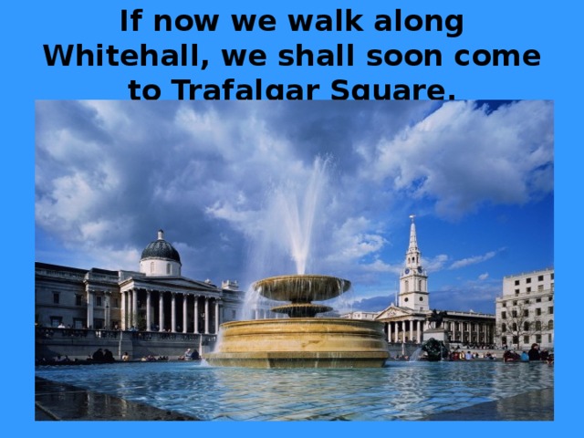 If now we walk along Whitehall, we shall soon come to Trafalgar Square.