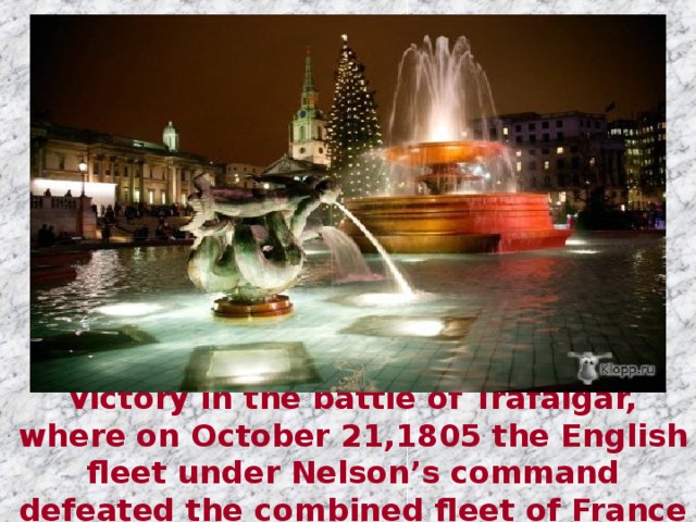 It was so named in memory of the victory in the battle of Trafalgar, where on October 21,1805 the English fleet under Nelson’s command defeated the combined fleet of France and Spain.