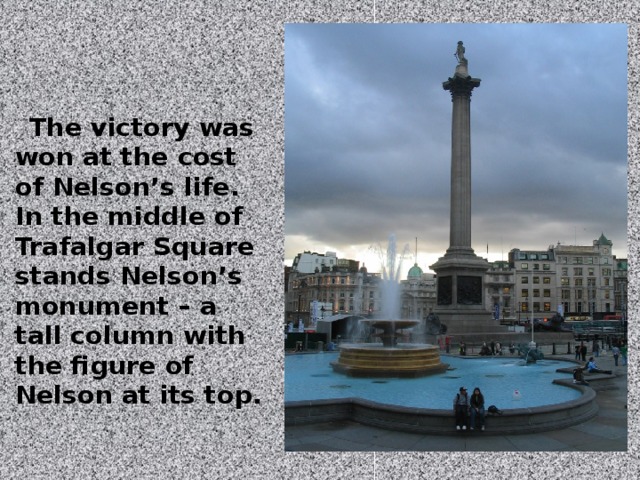 The victory was won at the cost of Nelson’s life. In the middle of Trafalgar Square stands Nelson’s monument – a tall column with the figure of Nelson at its top.
