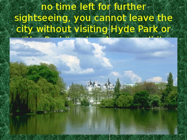 And now, even if you have almost no time left for further sightseeing, you cannot leave the city without visiting Hyde Park or “the Park” as Londoners call it.
