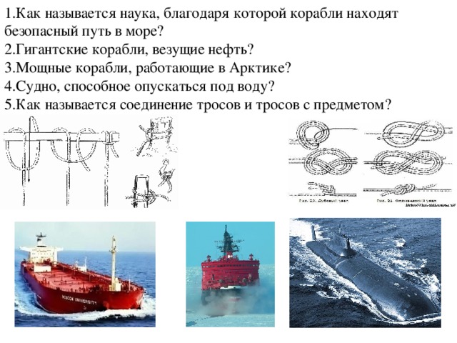 1.Как называется наука, благодаря которой корабли находят безопасный путь в море? 2.Гигантские корабли, везущие нефть? 3.Мощные корабли, работающие в Арктике? 4.Судно, способное опускаться под воду? 5.Как называется соединение тросов и тросов с предметом?