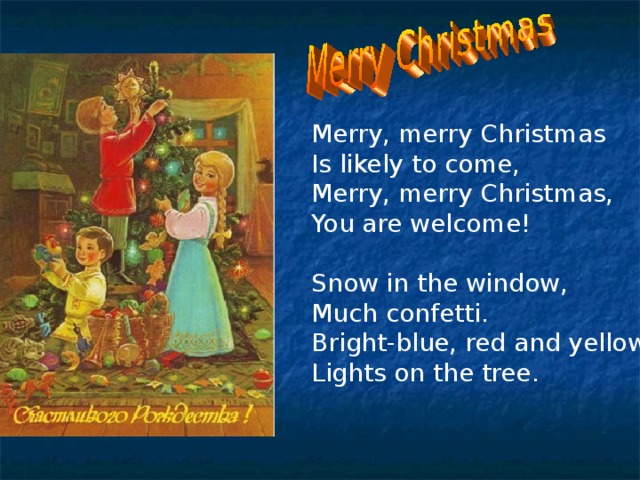 Merry, merry Christmas Is likely to come, Merry, merry Christmas, You are welcome! Snow in the window, Much confetti. Bright-blue, red and yellow Lights on the tree.