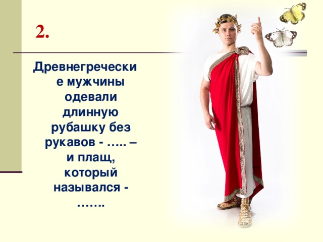 2. Древнегреческие мужчины одевали длинную рубашку без рукавов - ….. – и плащ, который назывался - …….