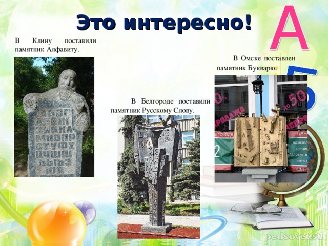 Это интересно! В Клину поставили памятник Алфавиту.  В Омске поставлен памятник Букварю.  В Белгороде поставили памятник Русскому Слову.