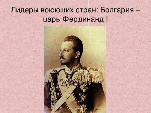 Лидеры воюющих стран:  Болгария – царь Фердинанд I