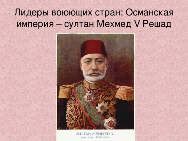 Лидеры воюющих стран: Османская империя – султан Мехмед V Решад