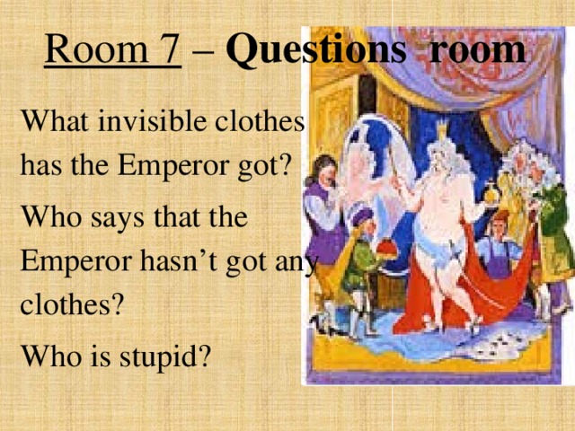 Room 7 – Questions room What invisible clothes has the Emperor got? Who says that the Emperor hasn’t got any clothes? Who is stupid?