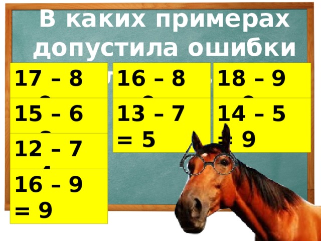 В каких примерах допустила ошибки лошадь? 17 – 8 = 9 16 – 8 = 9 18 – 9 = 9 15 – 6 = 8 13 – 7 = 5 14 – 5 = 9 12 – 7 = 4 16 – 9 = 9