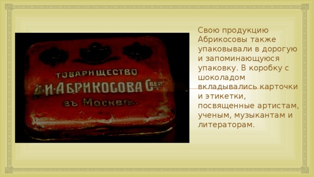 Свою продукцию Абрикосовы также упаковывали в дорогую и запоминающуюся упаковку. В коробку с шоколадом вкладывались карточки и этикетки, посвященные артистам, ученым, музыкантам и литераторам.