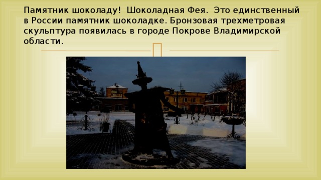 Памятник шоколаду!  Шоколадная Фея. Это единственный в России памятник шоколадке. Бронзовая трехметровая скульптура появилась в городе Покрове Владимирской области.