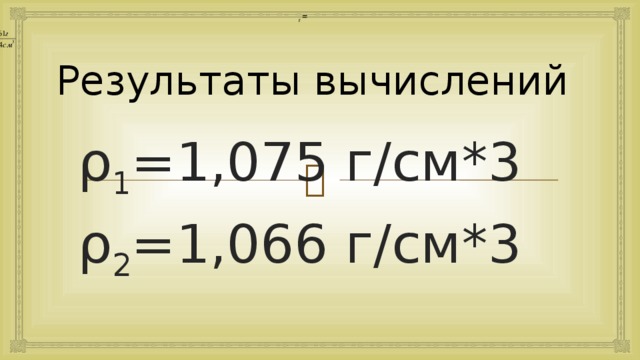 г = Результаты вычислений ρ 1 =1,075 г/см*3 ρ 2 =1,066 г/см*3