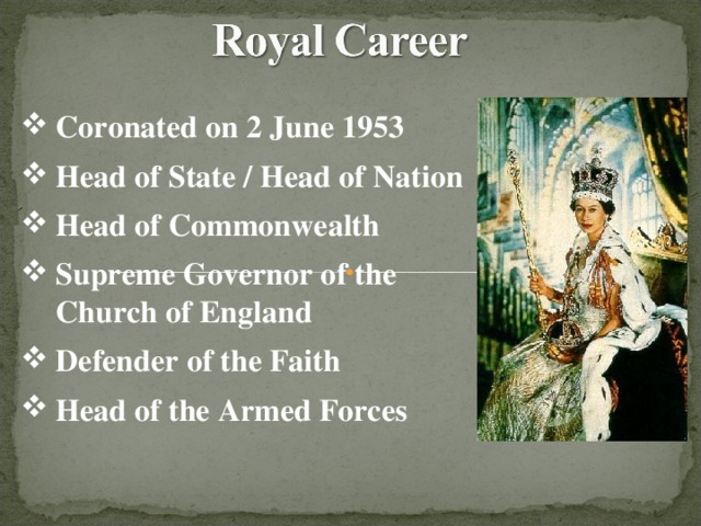 Coronated on 2 June 1953 Head of State / Head of Nation Head of Commonwealth Supreme Governor of the Church of England Defender of the Faith Head of the Armed Forces