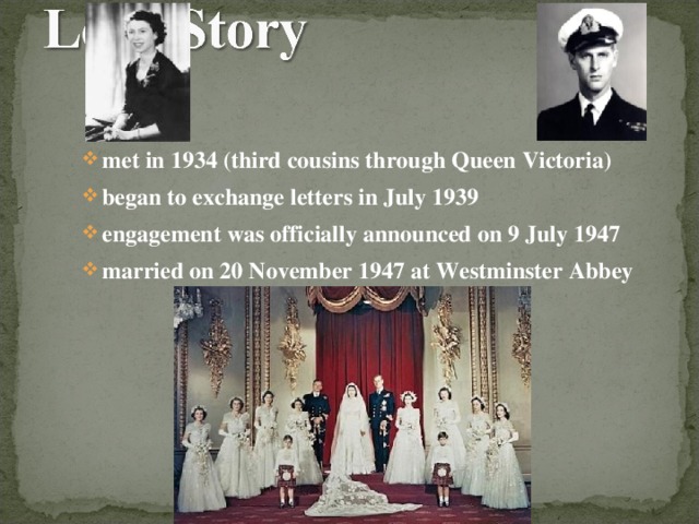 met in 1934 (third cousins through Queen Victoria) began to exchange letters in July 1939 engagement was officially announced on 9 July 1947 married on 20 November 1947 at Westminster Abbey
