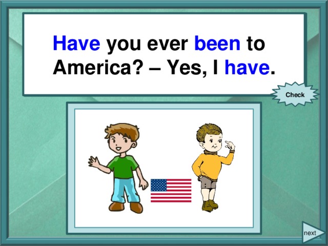 Have you ever been to America? – Yes, I have . You ever (be) to America? – Yes, I … . Check next