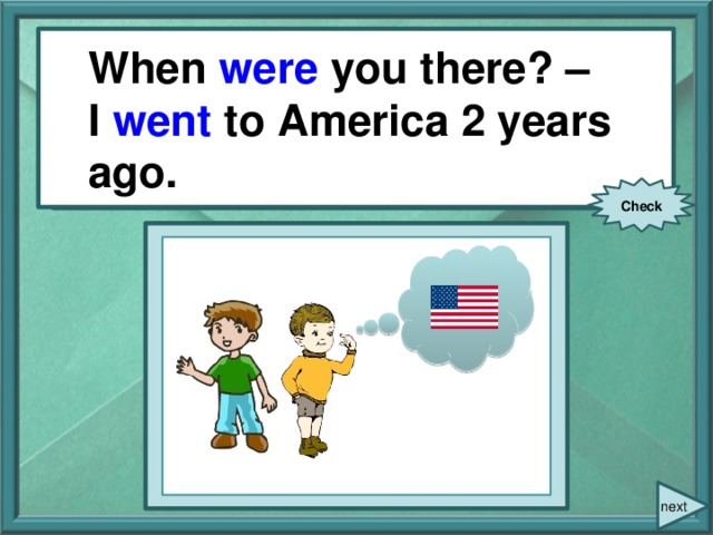 When were you there? – I went to America 2 years ago. When you (be) there? – I (go) to America 2 years ago. Check next