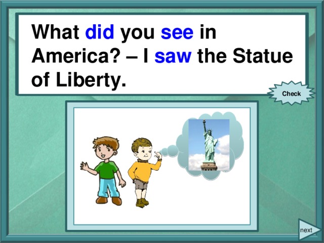 What you (see) in America? – I (see) the Statue of Liberty. What did you see in America? – I saw the Statue of Liberty. Check next