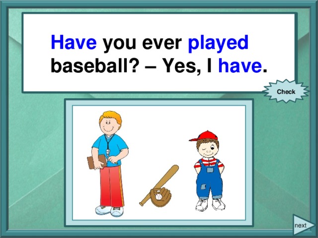 Have you ever played baseball? – Yes, I have . You ever (play) baseball? – Yes, I … . Check next