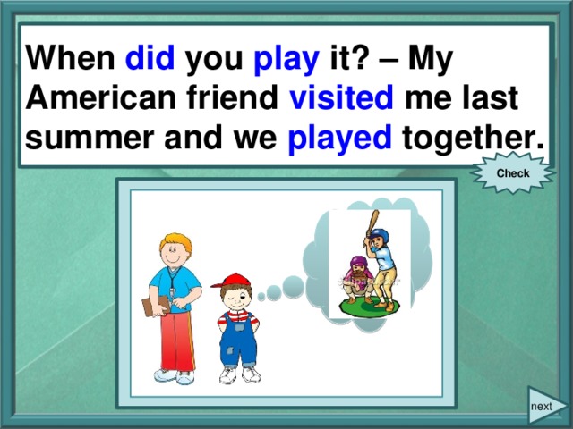 When you (play) it? – My American friend (visit) me last summer and we (play) together. When did you play it? – My American friend visited me last summer and we played together. Check next