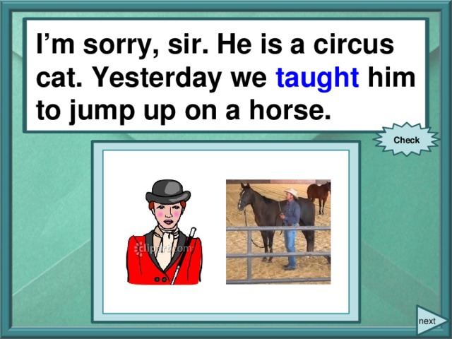I’m sorry, sir. He is a circus cat. Yesterday we (teach) him to jump up on a horse. I’m sorry, sir. He is a circus cat. Yesterday we taught him to jump up on a horse. Check next