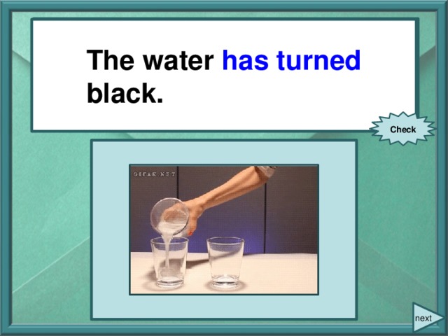 The water (to turn) black. The water has turned black. Check next