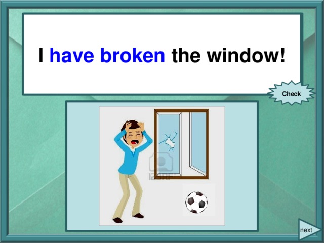 I (break) the window! I have broken the window! Check next