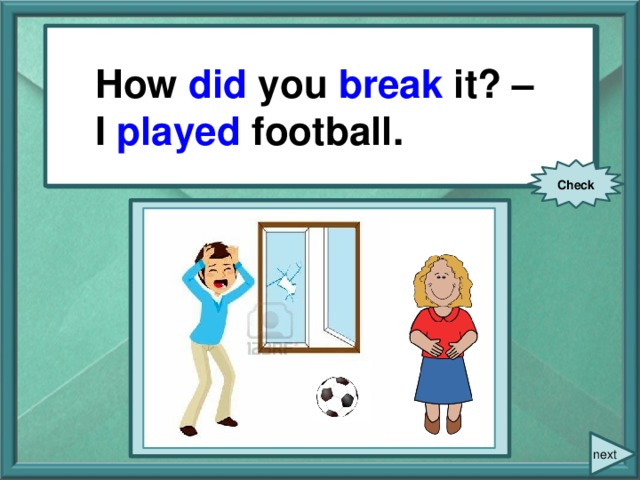 How did you break it? – I played football. How you (break) it? – I (play) football. Check next
