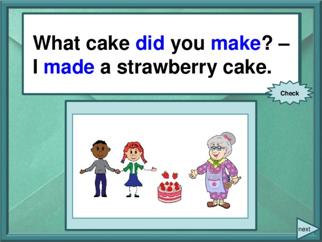 What cake you (make)? – What cake did you make ? – I (make) a strawberry cake. I made a strawberry cake. Check next