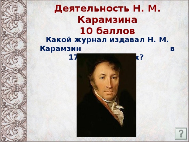 Деятельность Н. М. Карамзина  10 баллов Какой журнал издавал Н. М. Карамзин в 1791-1792 годах?
