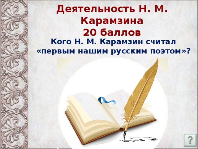 Деятельность Н. М. Карамзина  20 баллов Кого Н. М. Карамзин считал «первым нашим русским поэтом»?                                                   