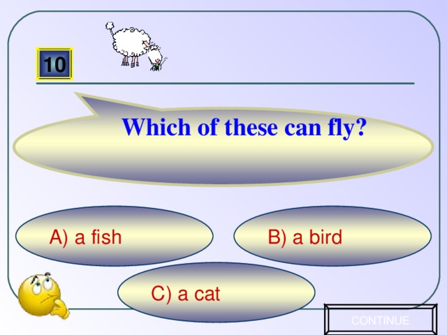 Which of these can fly? 10 B) a bird A) a fish C) a cat CONTINUE