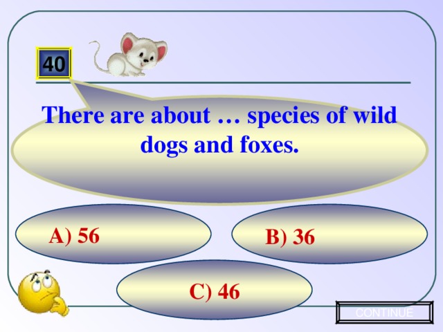 There are about … species of wild dogs and foxes. 40  B) 36 A) 56 C) 46 CONTINUE