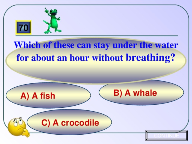 Which of these can stay under the water for about an hour without breathing? 70 B) A whale A) A fish C) A crocodile CONTINUE